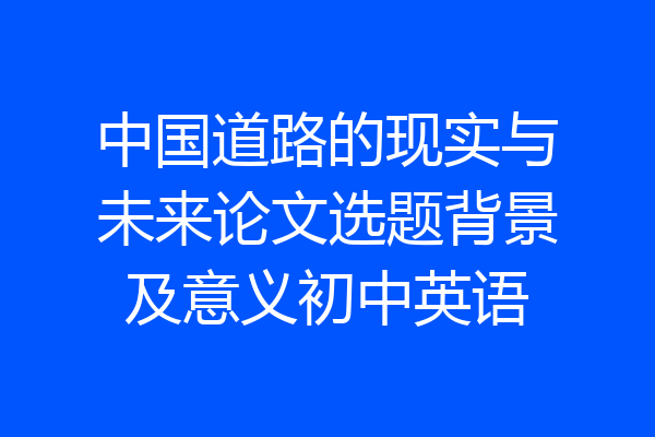 中国道路的现实与未来论文选题背景及意义初中英语