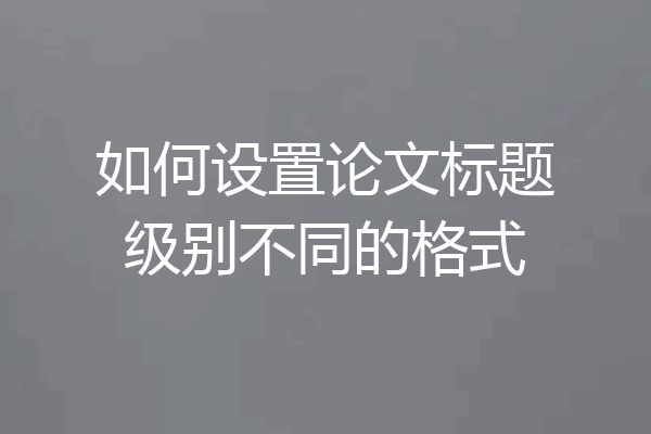 如何设置论文标题级别不同的格式