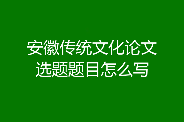 安徽传统文化论文选题题目怎么写