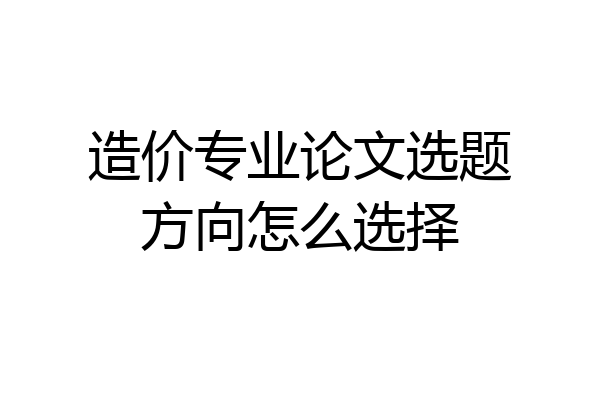 造价专业论文选题方向怎么选择