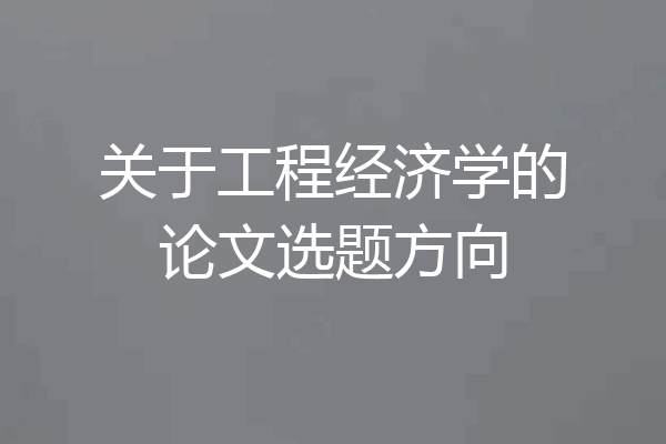 关于工程经济学的论文选题方向