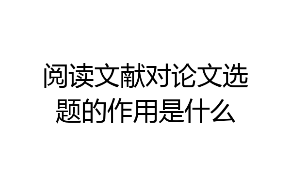 阅读文献对论文选题的作用是什么