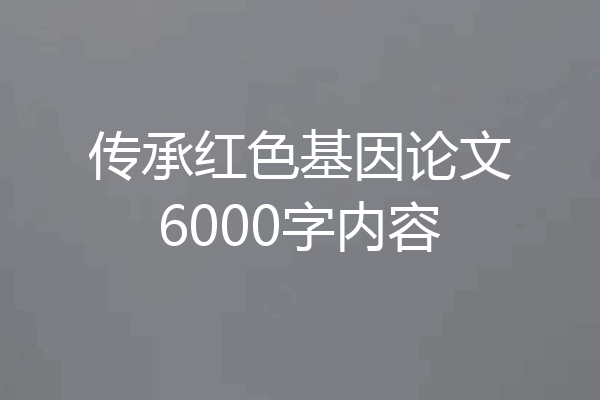 传承红色基因论文6000字内容