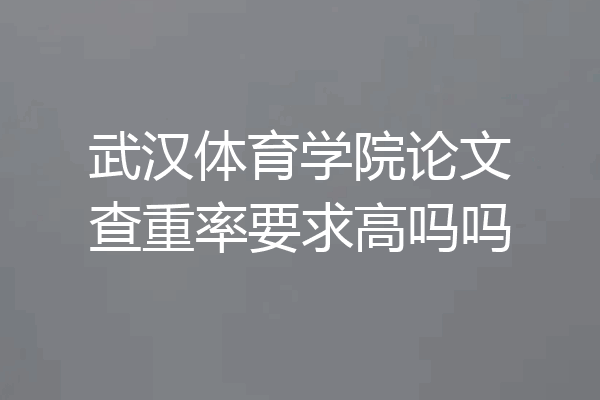 武汉体育学院论文查重率要求高吗吗