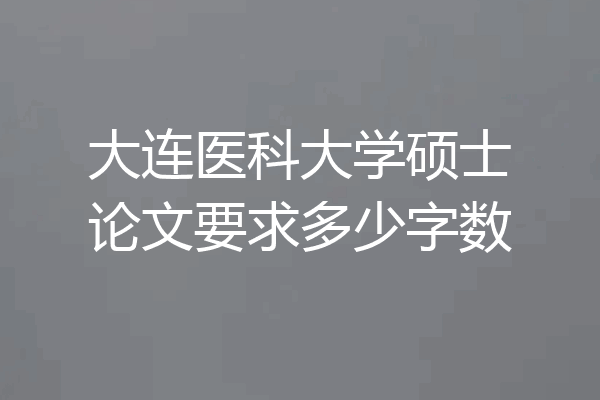 大连医科大学硕士论文要求多少字数