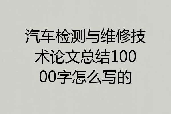 汽车检测与维修技术论文总结10000字怎么写的