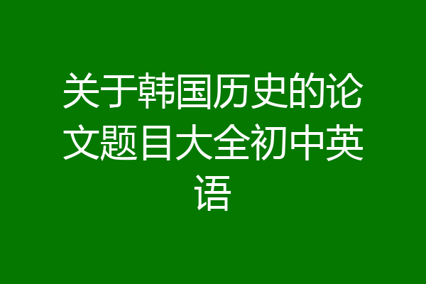 关于韩国历史的论文题目大全初中英语