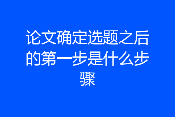 论文确定选题之后的第一步是什么步骤