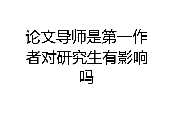 论文导师是第一作者对研究生有影响吗