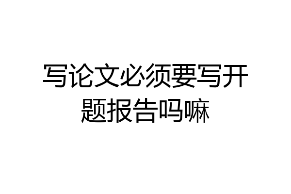 写论文必须要写开题报告吗嘛