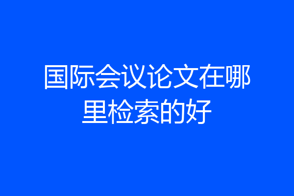 国际会议论文在哪里检索的好