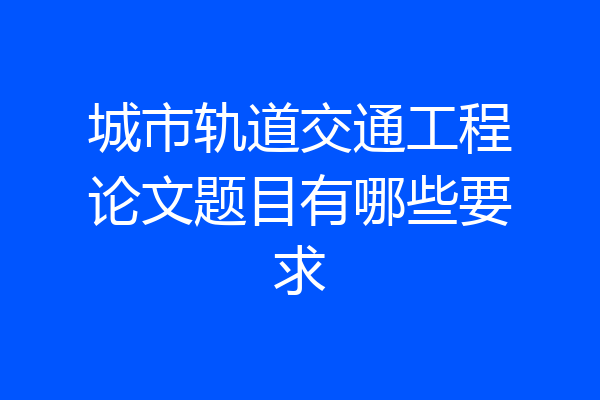 城市轨道交通工程论文题目有哪些要求