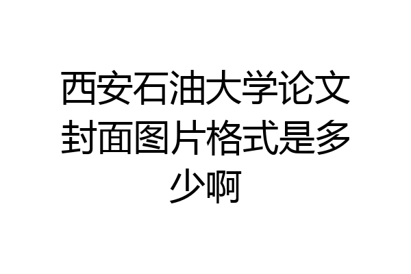 西安石油大学论文封面图片格式是多少啊