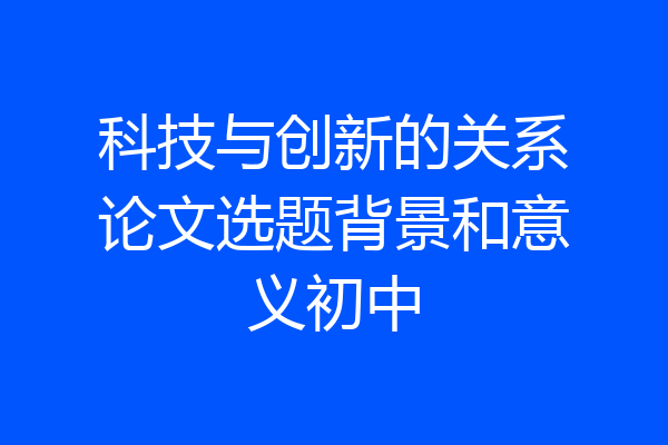 科技与创新的关系论文选题背景和意义初中