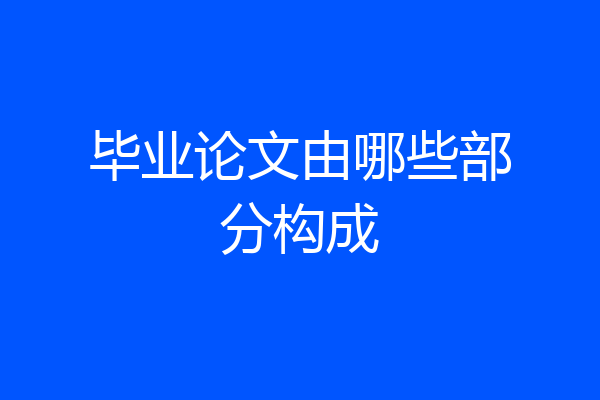 毕业论文由哪些部分构成