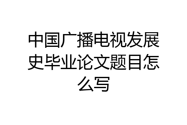 中国广播电视发展史毕业论文题目怎么写