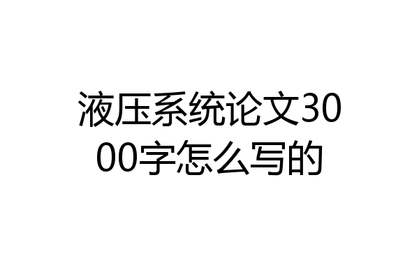 液压系统论文3000字怎么写的