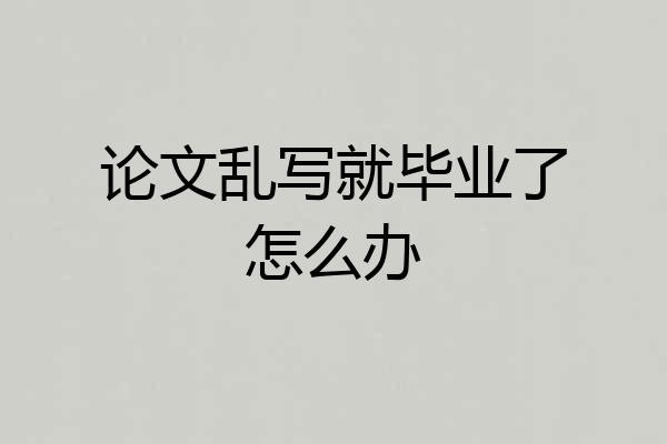 论文乱写就毕业了怎么办