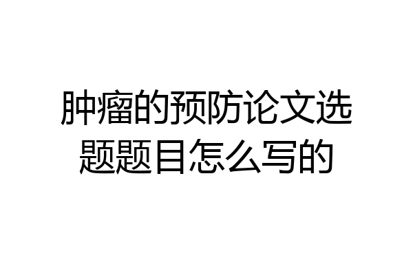 肿瘤的预防论文选题题目怎么写的