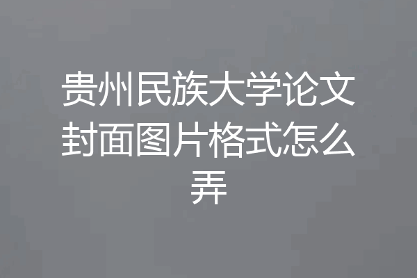 贵州民族大学论文封面图片格式怎么弄