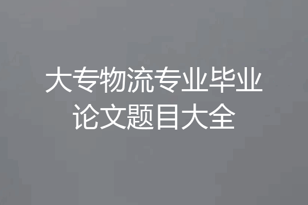 大专物流专业毕业论文题目大全