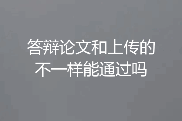答辩论文和上传的不一样能通过吗