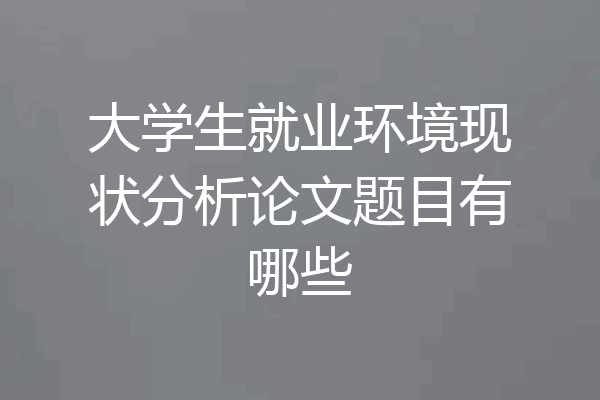 大学生就业环境现状分析论文题目有哪些