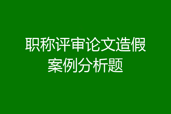 职称评审论文造假案例分析题
