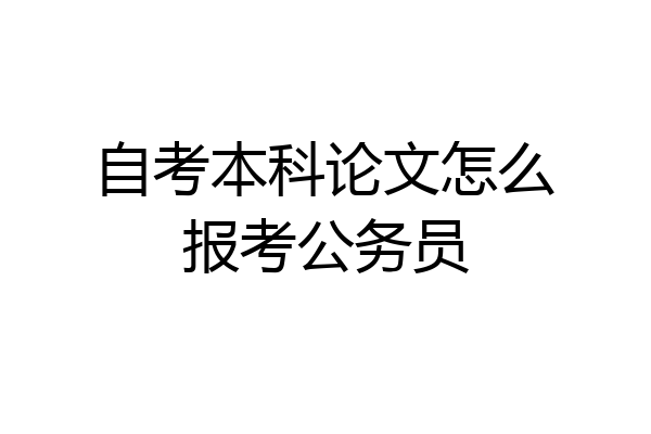 自考本科论文怎么报考公务员