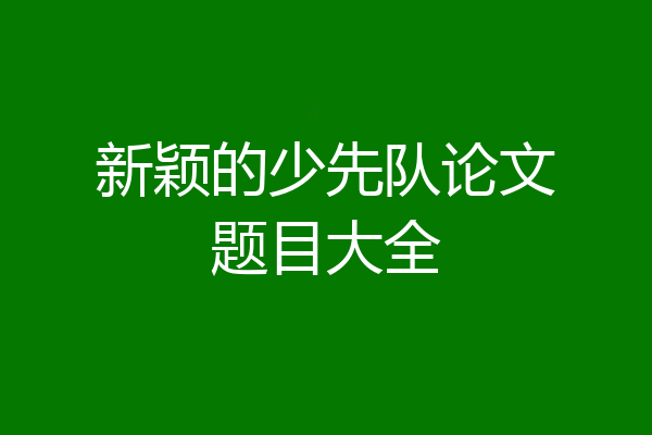 新颖的少先队论文题目大全