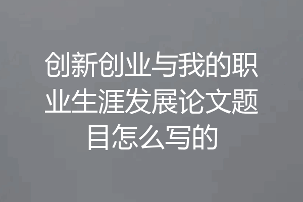 创新创业与我的职业生涯发展论文题目怎么写的