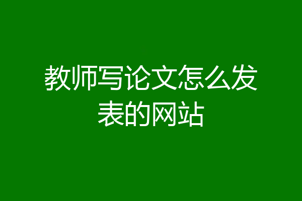 教师写论文怎么发表的网站