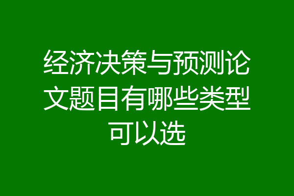 经济决策与预测论文题目有哪些类型可以选