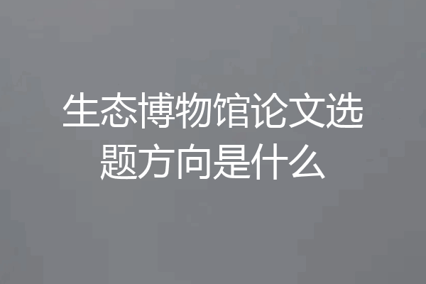 生态博物馆论文选题方向是什么