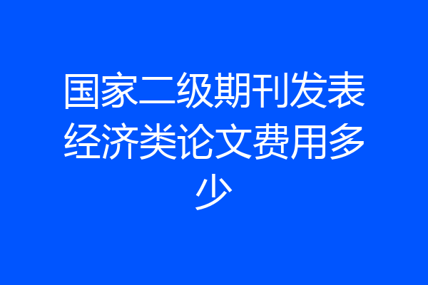 国家二级期刊发表经济类论文费用多少