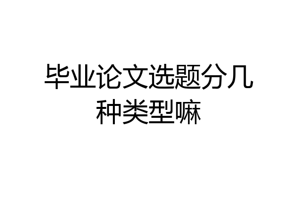 毕业论文选题分几种类型嘛