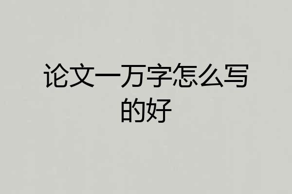 论文一万字怎么写的好
