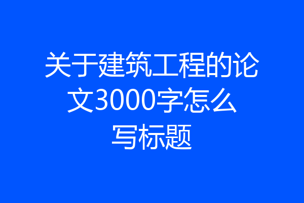 关于建筑工程的论文3000字怎么写标题