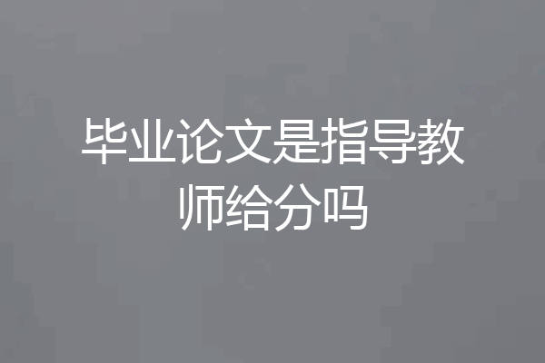 毕业论文是指导教师给分吗