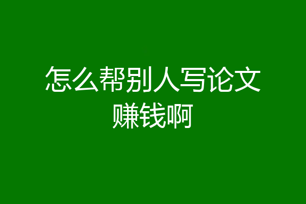 怎么帮别人写论文赚钱啊