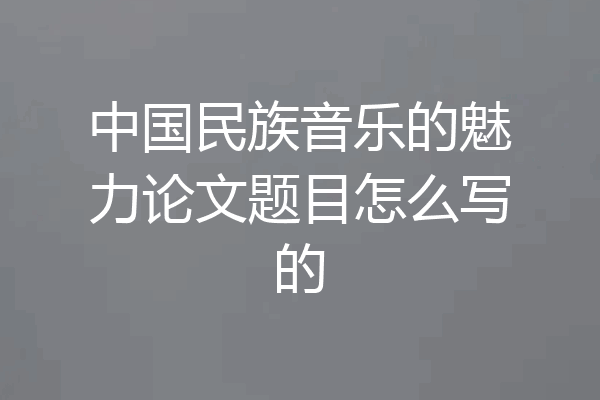 中国民族音乐的魅力论文题目怎么写的