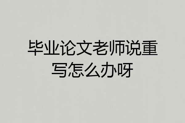 毕业论文老师说重写怎么办呀