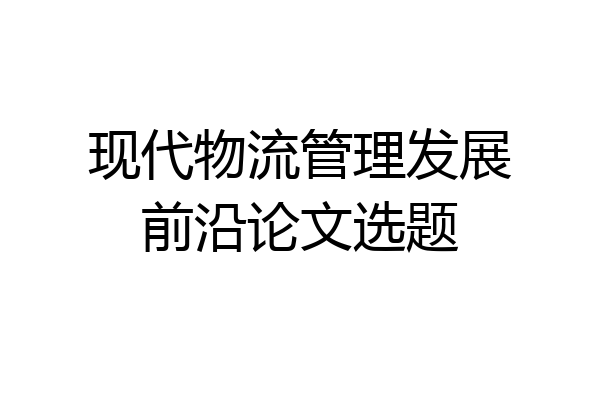 现代物流管理发展前沿论文选题