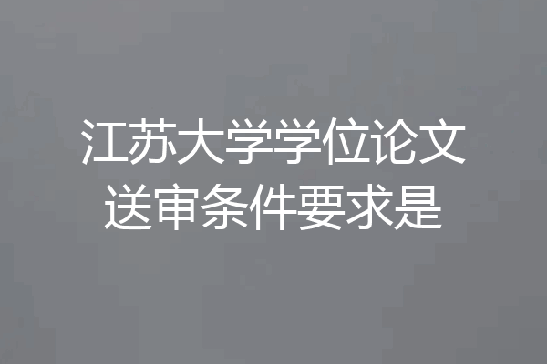 江苏大学学位论文送审条件要求是