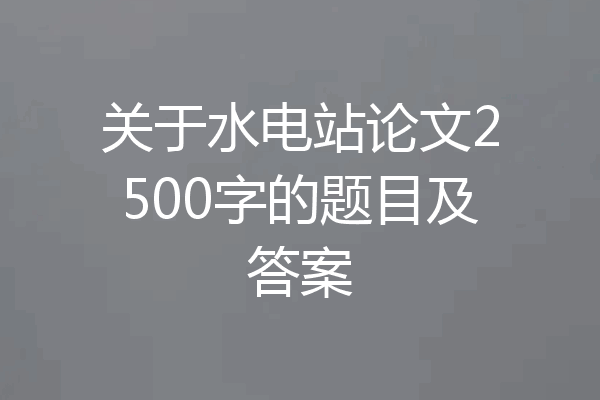 关于水电站论文2500字的题目及答案