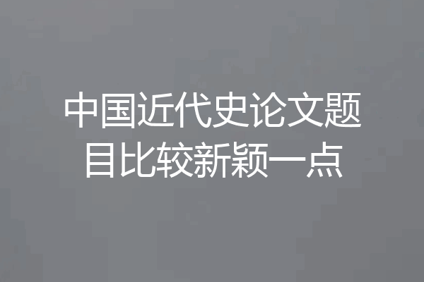 中国近代史论文题目比较新颖一点