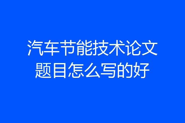 汽车节能技术论文题目怎么写的好