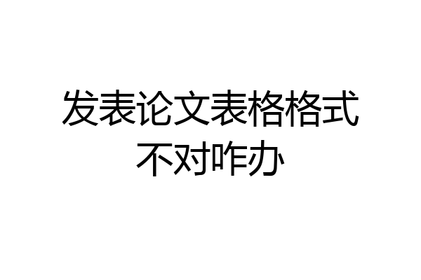 发表论文表格格式不对咋办