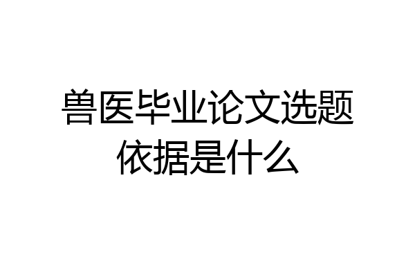 兽医毕业论文选题依据是什么