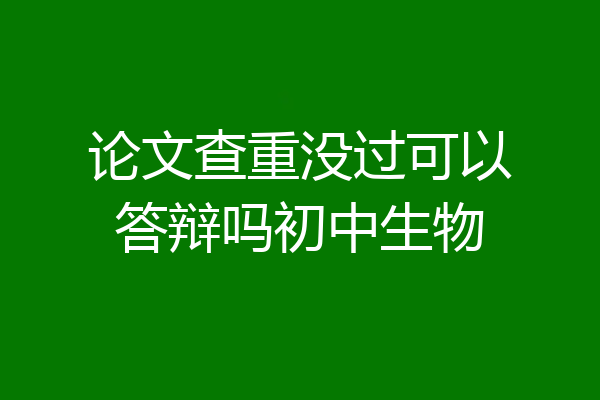 论文查重没过可以答辩吗初中生物